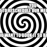 Hypnotize | , YOU WANT TO RESCHEDULE OUR MEETING; YOU WANT TO BOOK IT SO BAD | image tagged in hypnotize | made w/ Imgflip meme maker