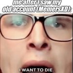 cringe :skull: | me after i saw my old account (MemersXD): | image tagged in i want to die,bruh,cringe | made w/ Imgflip meme maker