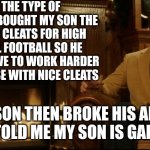 Ron Swanson Dad Jokes 2 | I'M THE TYPE OF DAD WHO BOUGHT MY SON THE GENERIC CLEATS FOR HIGH SCHOOL FOOTBALL SO HE WOULD HAVE TO WORK HARDER THAN THOSE WITH NICE CLEATS; MY SON THEN BROKE HIS ANKLE THAT TOLD ME MY SON IS GARBAGE | image tagged in ron swanson dad jokes 2 | made w/ Imgflip meme maker