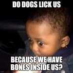 SOMEONE PLZ EXPLAIN | DO DOGS LICK US; BECAUSE WE HAVE BONES INSIDE US? | image tagged in uh oh drinking kid | made w/ Imgflip meme maker