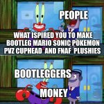 nobody bootleg plushies be like | PEOPLE; WHAT ISPIRED YOU TO MAKE BOOTLEG MARIO SONIC POKEMON PVZ CUPHEAD  AND FNAF  PLUSHIES; BOOTLEGGERS; MONEY | image tagged in mr krabs money | made w/ Imgflip meme maker