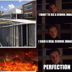 Yep agreed | I WANT TO SEE A SCHOOL IMAGE; I SAID A REAL SCHOOL IMAGE; PERFECTION | image tagged in i said the real one | made w/ Imgflip meme maker