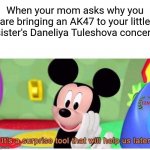 Mickey Mouse will get you, Daneliya! | When your mom asks why you are bringing an AK47 to your little sister's Daneliya Tuleshova concert | image tagged in it's a surprise tool that will help us later,daneliya tuleshova sucks | made w/ Imgflip meme maker