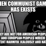 If you lived in America or Canada or Europa then don't play Communist games | WHEN COMMUNIST GAMES 
HAS EXISTS; THEY ARE NOT FOR AMERICAN PEOPLES
AND EUROPEAN PEOPLES WHICH
CONTENT HARMFUL JEALOUSLY AND HATEFUL | image tagged in sonic exe dead inside | made w/ Imgflip meme maker