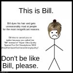 Don't Be Like Bill | This is Bill. Bill dyes his hair and gets unreasonably mad at people for the most insignificant reasons. Bill tries to cancel you on twitter because you called him "Bill" instead of "Super Ultra Quirky Special Fox Girl Smartphone 9000 (they/them/pan/fox/meow/strong/quirky)". Don't be like Bill, please. | image tagged in don't be like bill | made w/ Imgflip meme maker