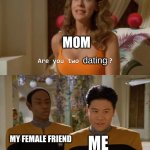 Are you two friends? | MOM; dating; ME; MY FEMALE FRIEND; No | image tagged in are you two friends | made w/ Imgflip meme maker