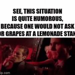 E | SEE, THIS SITUATION IS QUITE HUMOROUS, BECAUSE ONE WOULD NOT ASK FOR GRAPES AT A LEMONADE STAND | image tagged in gifs,funny,you had one job,patrick bateman,hot | made w/ Imgflip video-to-gif maker