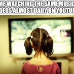 ... | ME WATCHING THE SAME MUSIC VIDEOS ALMOST DAILY ON YOUTUBE: | image tagged in watching television,youtube,music,tv,television,video | made w/ Imgflip meme maker