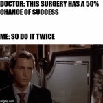 e | DOCTOR: THIS SURGERY HAS A 50% 

CHANCE OF SUCCESS
 
 
ME: SO DO IT TWICE | image tagged in gifs,hot,you had one job,funny | made w/ Imgflip video-to-gif maker