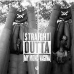 Straight outta my moms vagine