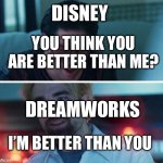 It is true and everyone knows it | DISNEY; YOU THINK YOU ARE BETTER THAN ME? DREAMWORKS; I’M BETTER THAN YOU | image tagged in you think your better than me,dreamworks,disney,funny memes,memes | made w/ Imgflip meme maker