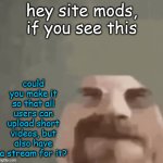 heisenburger | hey site mods, if you see this; could you make it so that all users can upload short videos, but also have a stream for it? | image tagged in heisenburger | made w/ Imgflip meme maker