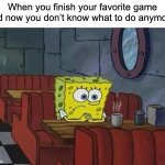 What should i do now? | When you finish your favorite game and now you don’t know what to do anymore: | image tagged in spongebob coffee,memes,funny,relatable memes,so true memes,game | made w/ Imgflip meme maker