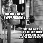 New Hyperfixations Be Like | ME ON A NEW HYPERFIXATION; EVERYONE KNOWING IT'S THE ONLY THING I'M GONNA TALK ABOUT FOR THE NEXT FEW MONTHS | image tagged in ham | made w/ Imgflip meme maker
