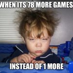 relatable | WHEN ITS 78 MORE GAMES; INSTEAD OF 1 MORE | image tagged in tired child,fresh memes | made w/ Imgflip meme maker