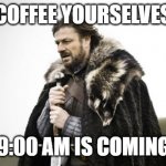 Coffee Yourselves | COFFEE YOURSELVES; 9:00 AM IS COMING | image tagged in winter is coming | made w/ Imgflip meme maker