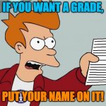 Shut Up and take my Homework | IF YOU WANT A GRADE, PUT YOUR NAME ON IT! | image tagged in shut up and take my homework | made w/ Imgflip meme maker