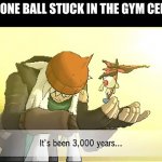 Pokemon it's been 3,000 years... | THAT ONE BALL STUCK IN THE GYM CEILING | image tagged in pokemon it's been 3 000 years | made w/ Imgflip meme maker