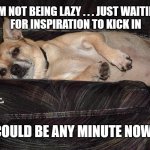Lazy Dog... | I'M NOT BEING LAZY . . . JUST WAITIN' 
FOR INSPIRATION TO KICK IN; MEMEs by Dan Campbell; COULD BE ANY MINUTE NOW | image tagged in lazy dog | made w/ Imgflip meme maker