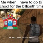 I've dealt with this for FAR too long | Me when I have to go to school for the billionth time: | image tagged in ah shit here we go again | made w/ Imgflip meme maker