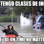 Kayak in Flooded Street | HOY TENGO CLASES DE INGLÉS; MR. T DICE "BE ON TIME NO MATTER WHAT!" | image tagged in kayak in flooded street | made w/ Imgflip meme maker