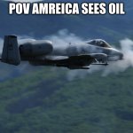 a10 | POV AMREICA SEES OIL | image tagged in a10 | made w/ Imgflip meme maker