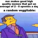 skinner pathetic | me: makes good high quality memes that get an average of 2 - 0 upvotes a day; a random veggitable: | image tagged in skinner pathetic,pathetic,potato | made w/ Imgflip meme maker