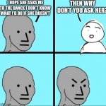 NPC Meme | I HOPE SHE ASKS ME TO THE DANCE I DON’T KNOW WHAT I’D DO IF SHE DOESN’T THEN WHY DON’T YOU ASK HER? | image tagged in npc meme | made w/ Imgflip meme maker
