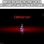 There is 1 Impostor among us | WHEN YOU GAIN THE TRUST OF AN ANTI-FURRY CLAN BUT YOU'RE A FURRY: | image tagged in impostor,anti furry,trust me | made w/ Imgflip meme maker