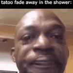 :( | 8 year old me watching my tatoo fade away in the shower: | image tagged in gifs,8 year old | made w/ Imgflip video-to-gif maker