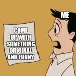 I Don't Have That Many Ideas | ME; COME UP WITH SOMETHING ORIGINAL AND FUNNY | image tagged in dave seville bill,alvin and the chipmunks,surprised,shocked,original meme,ideas | made w/ Imgflip meme maker