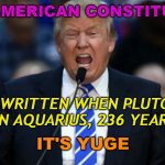 The American constitution was written when Pluto was last in Aquarius, 236 years ago. | THE AMERICAN CONSTITUTION; WAS WRITTEN WHEN PLUTO WAS LAST IN AQUARIUS, 236 YEARS AGO. | image tagged in it's yuge trump | made w/ Imgflip meme maker