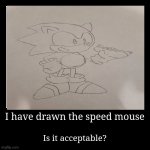 I have drawn the speed mouse | Is it acceptable? | image tagged in funny,demotivationals,drawings,acceptance | made w/ Imgflip demotivational maker