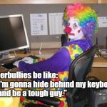 computer clown | Cyberbullies be like:     
       "I'm gonna hide behind my keyboard 
         and be a tough guy." | image tagged in computer clown | made w/ Imgflip meme maker