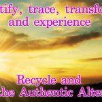Inspiration | Identify, trace, transform, 
and experience; Recycle and 
Trust the Authentic Alternative | image tagged in inspirational | made w/ Imgflip meme maker