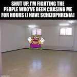 Dude, they're so powerful I can't even punch them... | SHUT UP, I'M FIGHTING THE PEOPLE WHO'VE BEEN CHASING ME FOR HOURS (I HAVE SCHIZOPHRENIA) | image tagged in empty room,wario,schizophrenia,funny memes | made w/ Imgflip meme maker