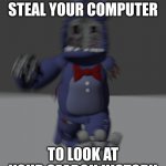 Running withered bonnie | ME WHEN I STEAL YOUR COMPUTER; TO LOOK AT YOUR SEARCH HISTORY | image tagged in running withered bonnie | made w/ Imgflip meme maker