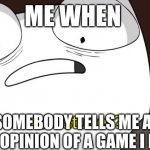 did i stutter? | ME WHEN; SOMEBODY TELLS ME A BAD OPINION OF A GAME I LIKE | image tagged in did i stutter | made w/ Imgflip meme maker