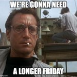 friday | WE'RE GONNA NEED; A LONGER FRIDAY | image tagged in jaws | made w/ Imgflip meme maker