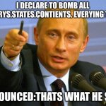 Good Guy Putin | I DECLARE TO BOMB ALL CONTRYS,STATES,CONTIENTS, EVERYING THING; ACCOUNCED:THATS WHAT HE SAID | image tagged in memes,good guy putin | made w/ Imgflip meme maker
