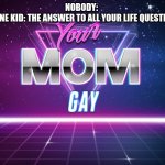 seriously tho | NOBODY:
 THAT ONE KID: THE ANSWER TO ALL YOUR LIFE QUESTIONS IS | image tagged in your mom gay | made w/ Imgflip meme maker