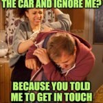 battered husband | WHY DID YOU CRASH THE CAR AND IGNORE ME? BECAUSE YOU TOLD ME TO GET IN TOUCH WITH MY FEMININE SIDE | image tagged in battered husband | made w/ Imgflip meme maker