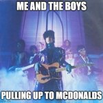 Prince 1999 | ME AND THE BOYS; PULLING UP TO MCDONALDS | image tagged in prince 1999 | made w/ Imgflip meme maker