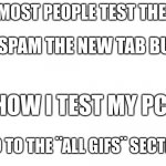 Blank meme template | HOW MOST PEOPLE TEST THEIR PC: HOW I TEST MY PC THEY SPAM THE NEW TAB BUTTON I GO TO THE ¨ALL GIFS¨ SECTION | image tagged in blank meme template | made w/ Imgflip meme maker