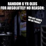 No I like Reddit and Imgflip | RANDOM 6 YR OLDS FOR ABSOLUTELY NO REASON:; YOU GOT GAMES ON UR PHONE? | image tagged in chica looking in window fnaf | made w/ Imgflip meme maker