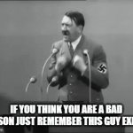 Remember you not as bad as him | IF YOU THINK YOU ARE A BAD PERSON JUST REMEMBER THIS GUY EXISTS | image tagged in gifs,adolf hitler | made w/ Imgflip video-to-gif maker
