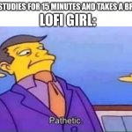 Like try 8 hours then take a break | LOFI GIRL:; ME: STUDIES FOR 15 MINUTES AND TAKES A BREAK | image tagged in skinner pathetic,lofi girl,music,studying,pathetic,funny | made w/ Imgflip meme maker