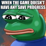sad frog | WHEN THE GAME DOESN'T HAVE ANY SAVE PROGRESS | image tagged in sad frog | made w/ Imgflip meme maker