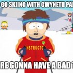 Bad time skiing | IF YOU GO SKIING WITH GWYNETH PALTROW; YOU'RE GONNA HAVE A BAD TIME | image tagged in memes,super cool ski instructor,gwyneth paltrow | made w/ Imgflip meme maker