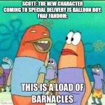 This is a load of Barnacles | SCOTT: THE NEW CHARACTER COMING TO SPECIAL DELIVERY IS BALLOON BOY.
FNAF FANDOM: | image tagged in this is a load of barnacles | made w/ Imgflip meme maker